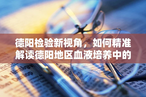 德阳检验新视角，如何精准解读德阳地区血液培养中的罕见菌株？