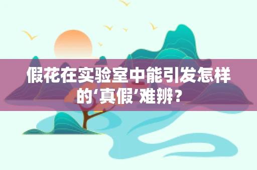 假花在实验室中能引发怎样的‘真假’难辨？