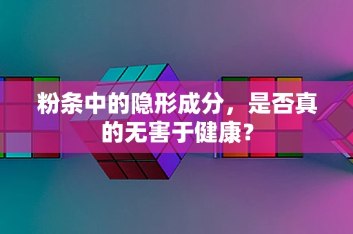 粉条中的隐形成分，是否真的无害于健康？