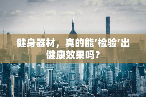 健身器材，真的能‘检验’出健康效果吗？