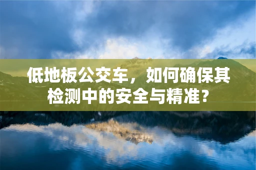 低地板公交车，如何确保其检测中的安全与精准？