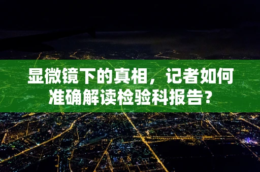 显微镜下的真相，记者如何准确解读检验科报告？