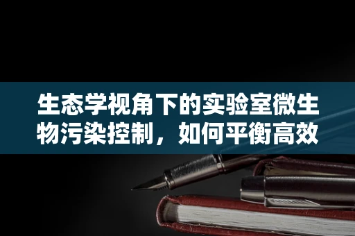 生态学视角下的实验室微生物污染控制，如何平衡高效与生态？