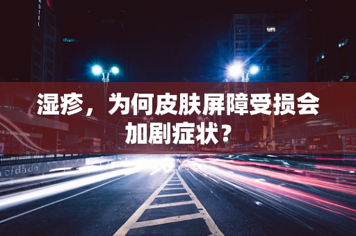 湿疹，为何皮肤屏障受损会加剧症状？