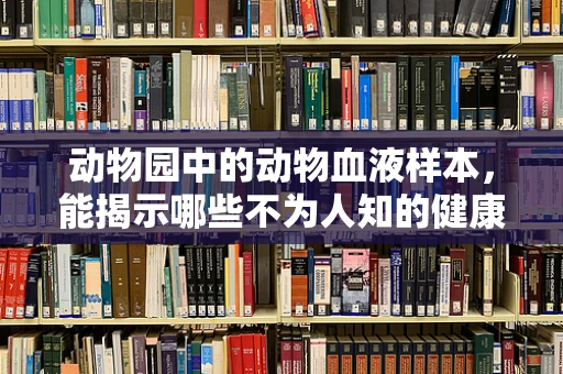 动物园中的动物血液样本，能揭示哪些不为人知的健康秘密？