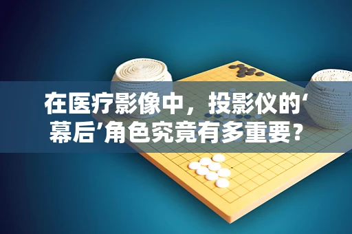 在医疗影像中，投影仪的‘幕后’角色究竟有多重要？