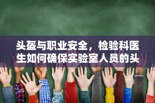 头盔与职业安全，检验科医生如何确保实验室人员的头部防护？