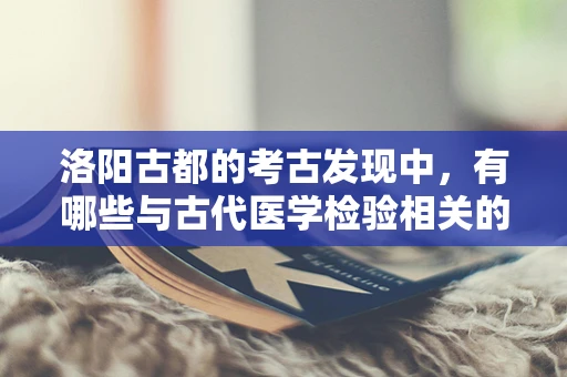 洛阳古都的考古发现中，有哪些与古代医学检验相关的珍贵遗存？