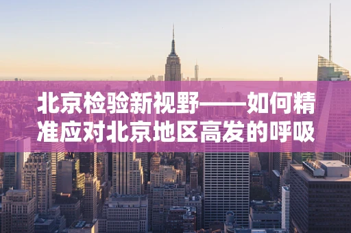 北京检验新视野——如何精准应对北京地区高发的呼吸道病原体感染？