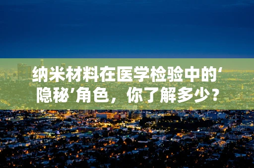 纳米材料在医学检验中的‘隐秘’角色，你了解多少？