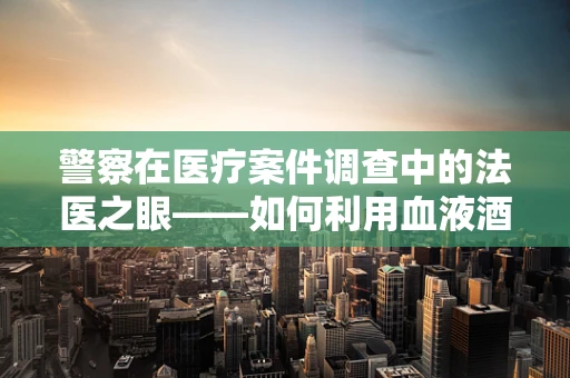 警察在医疗案件调查中的法医之眼——如何利用血液酒精含量检测辅助破案？