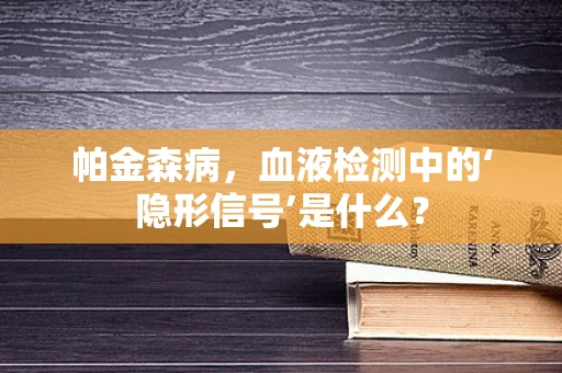 帕金森病，血液检测中的‘隐形信号’是什么？