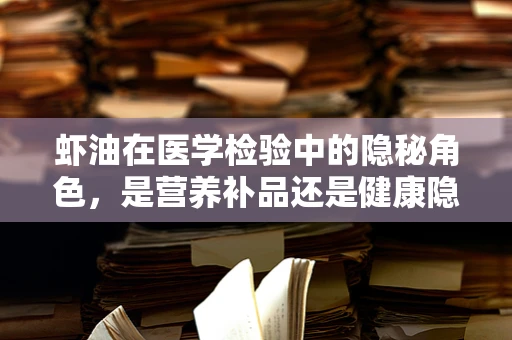 虾油在医学检验中的隐秘角色，是营养补品还是健康隐患？