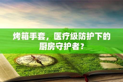 烤箱手套，医疗级防护下的厨房守护者？