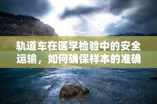 轨道车在医学检验中的安全运输，如何确保样本的准确与及时？