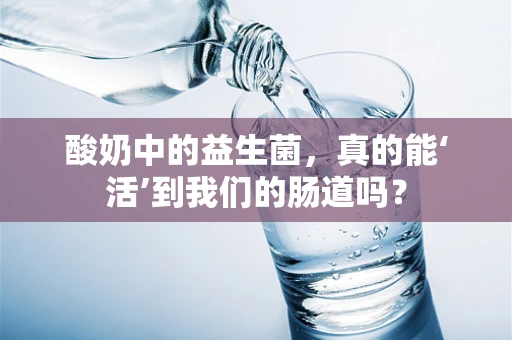 酸奶中的益生菌，真的能‘活’到我们的肠道吗？