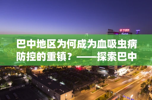 巴中地区为何成为血吸虫病防控的重镇？——探索巴中血吸虫病防治的挑战与策略