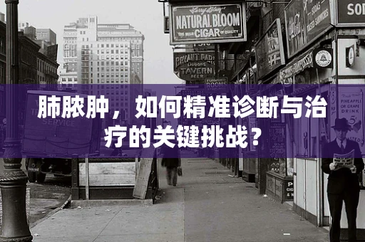 肺脓肿，如何精准诊断与治疗的关键挑战？