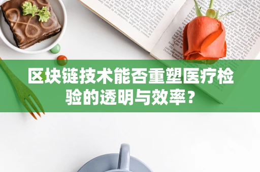 区块链技术能否重塑医疗检验的透明与效率？