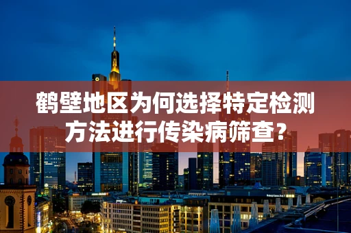 鹤壁地区为何选择特定检测方法进行传染病筛查？