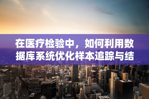 在医疗检验中，如何利用数据库系统优化样本追踪与结果分析？