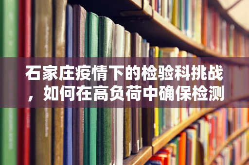 石家庄疫情下的检验科挑战，如何在高负荷中确保检测精准？