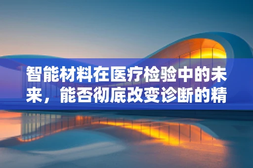 智能材料在医疗检验中的未来，能否彻底改变诊断的精准度与效率？