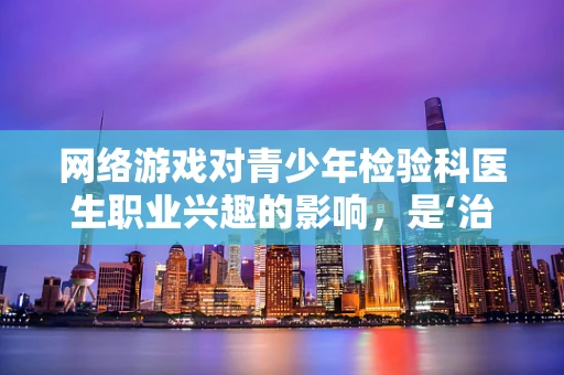 网络游戏对青少年检验科医生职业兴趣的影响，是‘治疗’还是‘病源’？