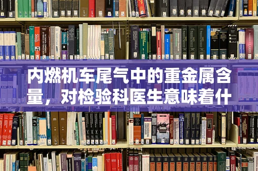 内燃机车尾气中的重金属含量，对检验科医生意味着什么？