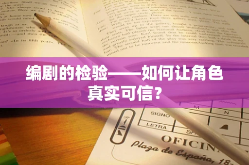 编剧的检验——如何让角色真实可信？