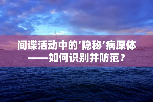 间谍活动中的‘隐秘’病原体——如何识别并防范？