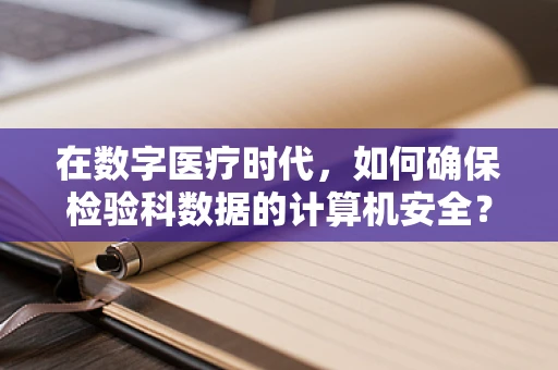 在数字医疗时代，如何确保检验科数据的计算机安全？