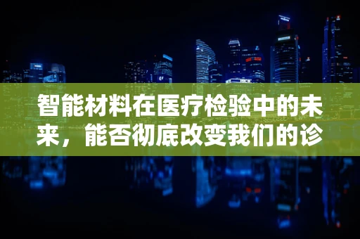 智能材料在医疗检验中的未来，能否彻底改变我们的诊断方式？