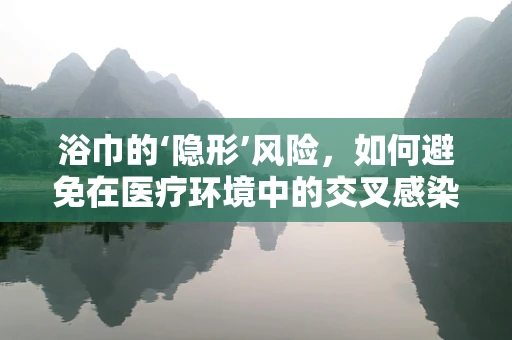 浴巾的‘隐形’风险，如何避免在医疗环境中的交叉感染？