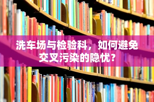 洗车场与检验科，如何避免交叉污染的隐忧？