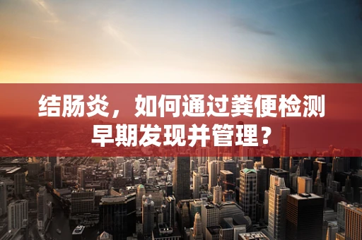 结肠炎，如何通过粪便检测早期发现并管理？