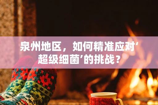 泉州地区，如何精准应对‘超级细菌’的挑战？