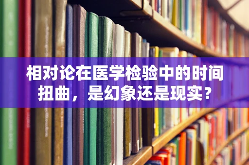 相对论在医学检验中的时间扭曲，是幻象还是现实？