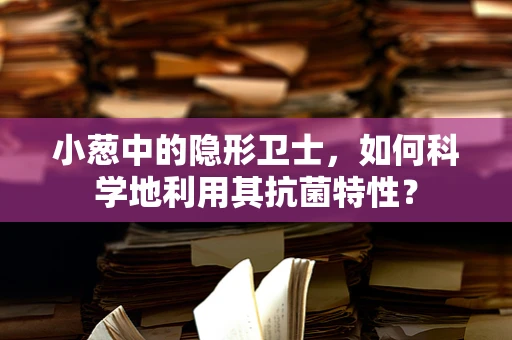 小葱中的隐形卫士，如何科学地利用其抗菌特性？