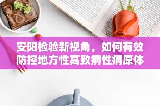 安阳检验新视角，如何有效防控地方性高致病性病原体的挑战？