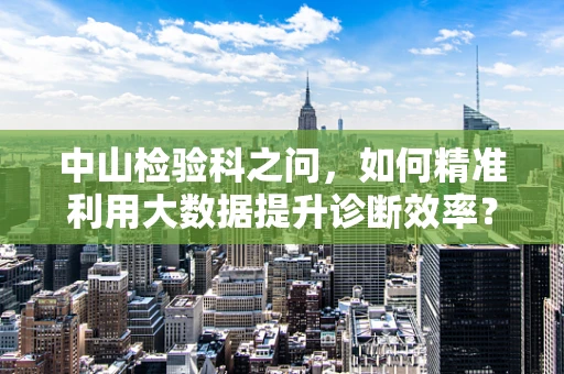 中山检验科之问，如何精准利用大数据提升诊断效率？