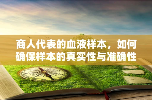 商人代表的血液样本，如何确保样本的真实性与准确性？