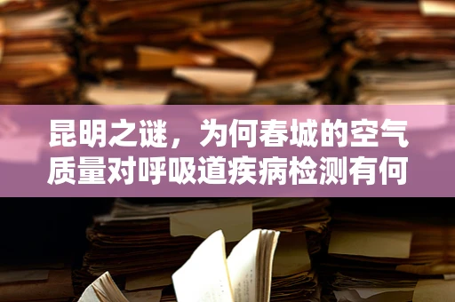 昆明之谜，为何春城的空气质量对呼吸道疾病检测有何独特影响？