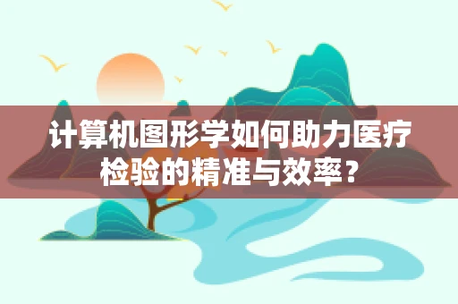 计算机图形学如何助力医疗检验的精准与效率？