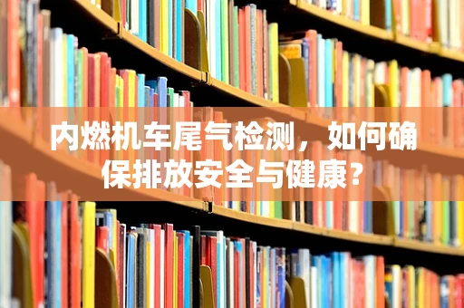 内燃机车尾气检测，如何确保排放安全与健康？