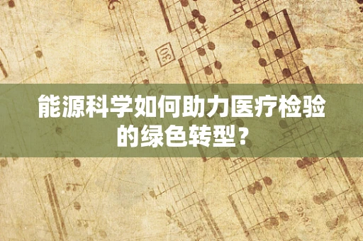 能源科学如何助力医疗检验的绿色转型？