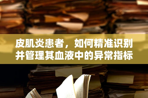 皮肌炎患者，如何精准识别并管理其血液中的异常指标？