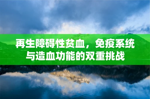 再生障碍性贫血，免疫系统与造血功能的双重挑战