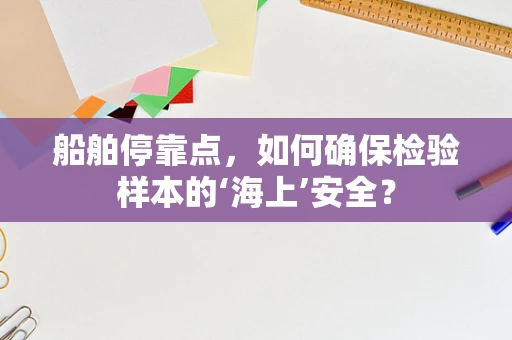 船舶停靠点，如何确保检验样本的‘海上’安全？