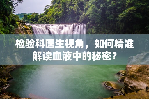 检验科医生视角，如何精准解读血液中的秘密？